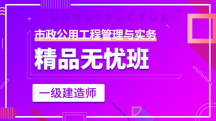 一级建造师单科【精品无忧班】市政工程管理与实务